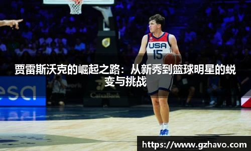 贾雷斯沃克的崛起之路：从新秀到篮球明星的蜕变与挑战